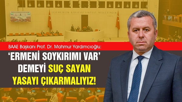 Yardımcıoğlu: ‘Ermeni soykırımı var’ demeyi suç sayan yasayı çıkarmalıyız