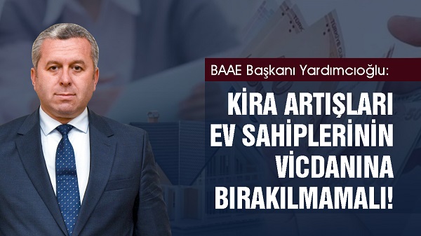 BAAE Başkanı Yardımcıoğlu: Kira artışları ev sahiplerinin vicdanına bırakılmamalı!