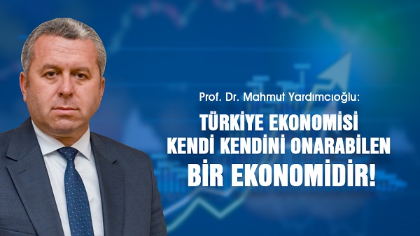 Yardımcıoğlu: Türkiye Ekonomisi Kendi Kendini Onarabilen Bir Ekonomidir