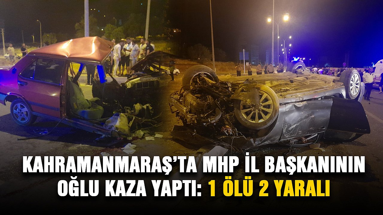 Kahramanmaraş’ta MHP İl Başkanının oğlu kaza yaptı: 1 ölü 2 yaralı
