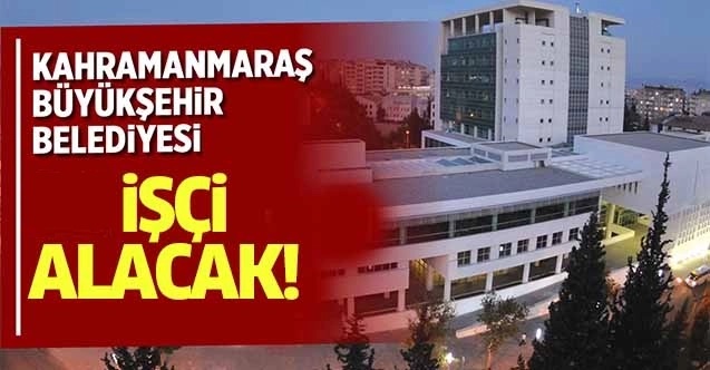 Kahramanmaraş’ta Belediye 156 işçi alımı yapacak!