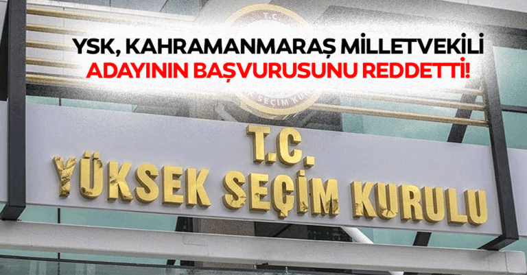YSK, Kahramanmaraş Milletvekili adayının başvurusunu reddetti!